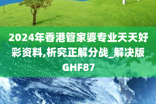 2024年香港管家婆专业天天好彩资料,析究正解分战_解决版GHF87