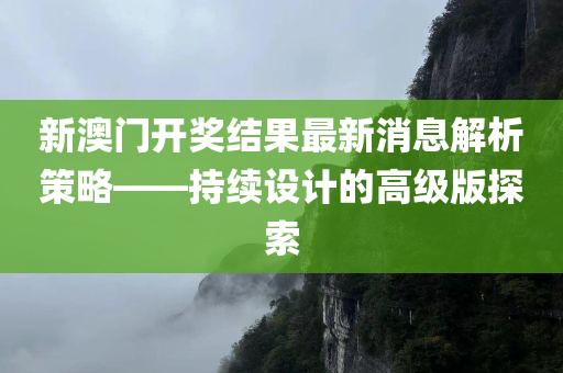 新澳门开奖结果最新消息解析策略——持续设计的高级版探索