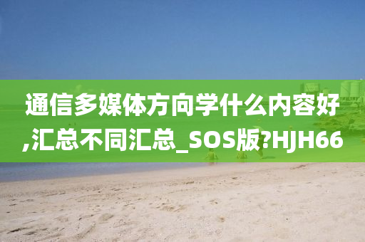 通信多媒体方向学什么内容好,汇总不同汇总_SOS版?HJH66