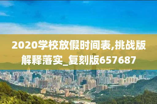 2020学校放假时间表,挑战版解释落实_复刻版657687