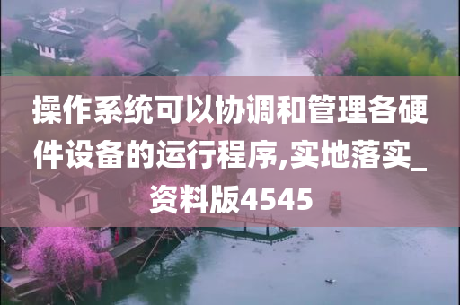 操作系统可以协调和管理各硬件设备的运行程序,实地落实_资料版4545