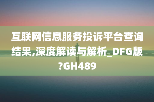 互联网信息服务投诉平台查询结果,深度解读与解析_DFG版?GH489