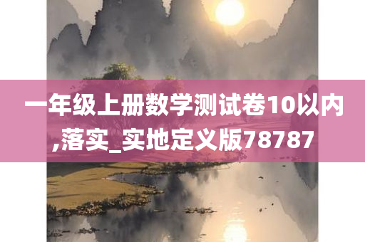 一年级上册数学测试卷10以内,落实_实地定义版78787