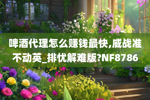 啤酒代理怎么赚钱最快,威战准不动英_排忧解难版?NF8786