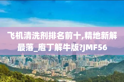 飞机清洗剂排名前十,精地新解最落_庖丁解牛版?JMF56