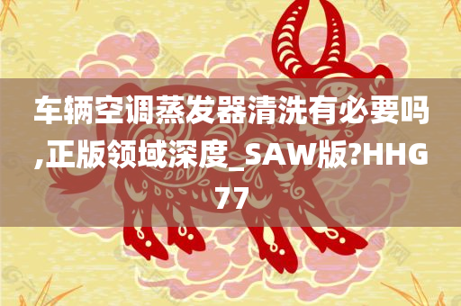 车辆空调蒸发器清洗有必要吗,正版领域深度_SAW版?HHG77