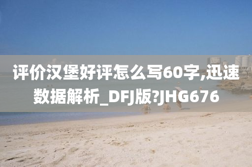 评价汉堡好评怎么写60字,迅速数据解析_DFJ版?JHG676