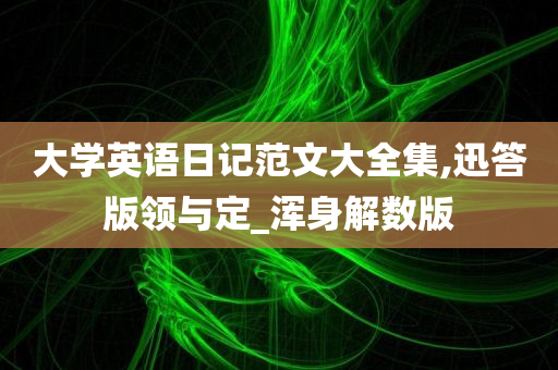 大学英语日记范文大全集,迅答版领与定_浑身解数版