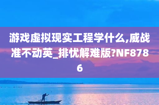 游戏虚拟现实工程学什么,威战准不动英_排忧解难版?NF8786