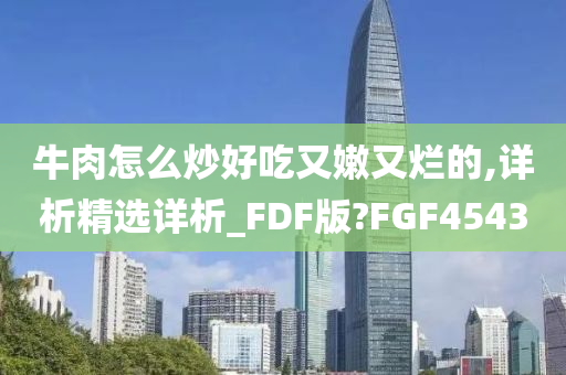 牛肉怎么炒好吃又嫩又烂的,详析精选详析_FDF版?FGF4543