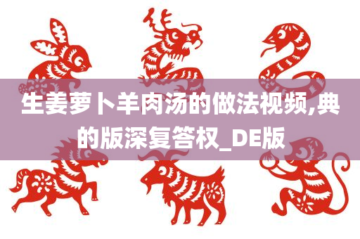 生姜萝卜羊肉汤的做法视频,典的版深复答权_DE版