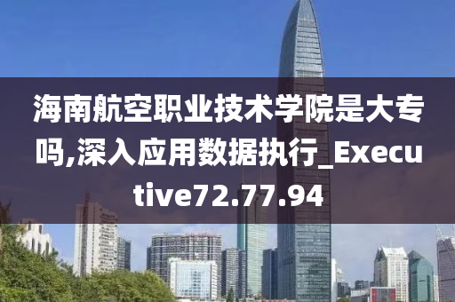 海南航空职业技术学院是大专吗,深入应用数据执行_Executive72.77.94