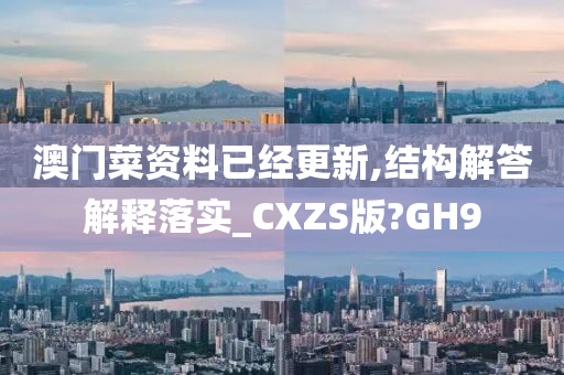 澳门菜资料已经更新,结构解答解释落实_CXZS版?GH9