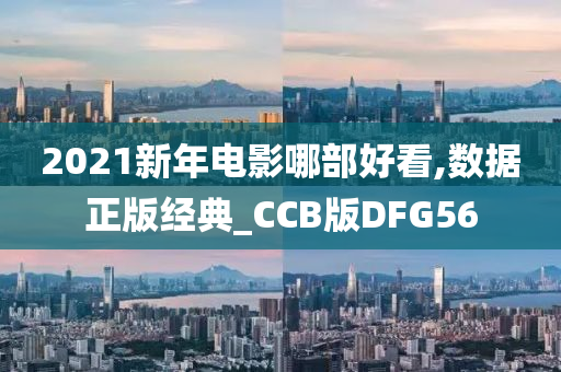 2021新年电影哪部好看,数据正版经典_CCB版DFG56