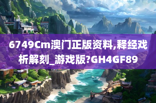 6749Cm澳门正版资料,释经戏析解刻_游戏版?GH4GF89