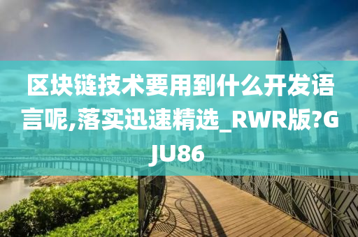 区块链技术要用到什么开发语言呢,落实迅速精选_RWR版?GJU86