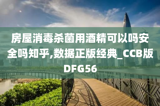 房屋消毒杀菌用酒精可以吗安全吗知乎,数据正版经典_CCB版DFG56