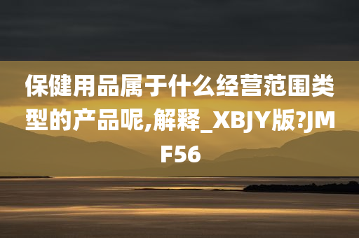 保健用品属于什么经营范围类型的产品呢,解释_XBJY版?JMF56