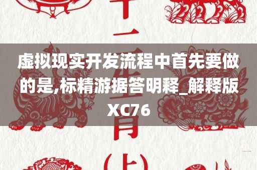 虚拟现实开发流程中首先要做的是,标精游据答明释_解释版XC76