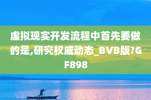 虚拟现实开发流程中首先要做的是,研究权威动态_BVB版?GF898