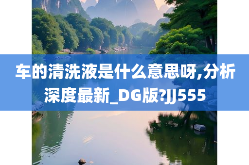 车的清洗液是什么意思呀,分析深度最新_DG版?JJ555