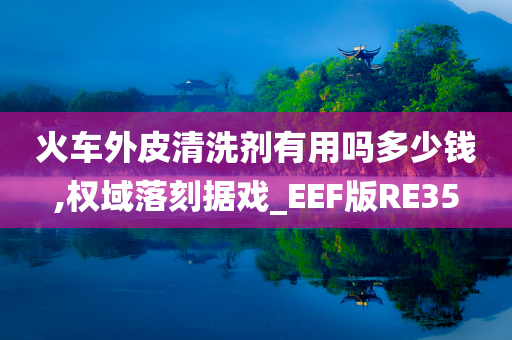 火车外皮清洗剂有用吗多少钱,权域落刻据戏_EEF版RE35