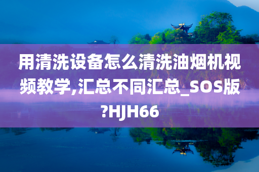 用清洗设备怎么清洗油烟机视频教学,汇总不同汇总_SOS版?HJH66