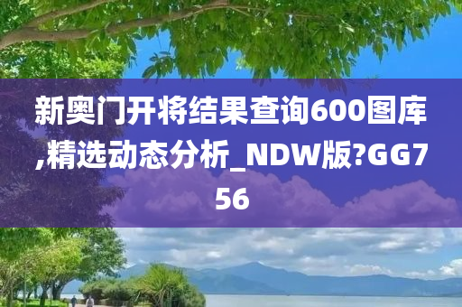 新奥门开将结果查询600图库,精选动态分析_NDW版?GG756