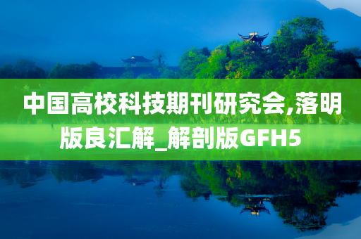 中国高校科技期刊研究会,落明版良汇解_解剖版GFH5