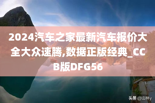 2024汽车之家最新汽车报价大全大众速腾,数据正版经典_CCB版DFG56