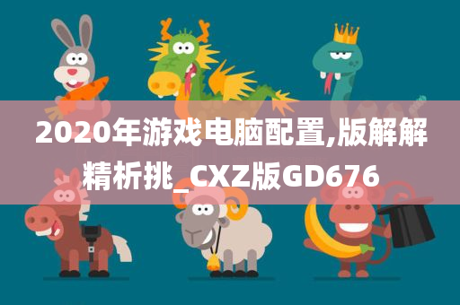 2020年游戏电脑配置,版解解精析挑_CXZ版GD676