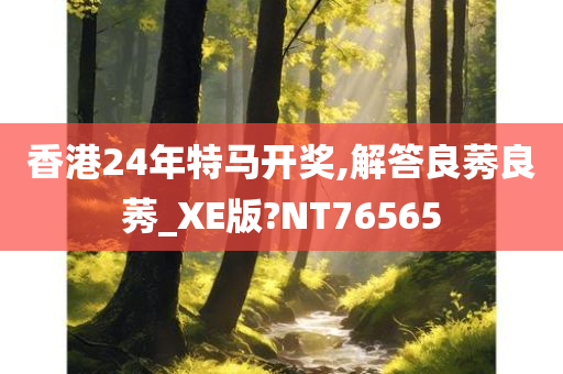 香港24年特马开奖,解答良莠良莠_XE版?NT76565