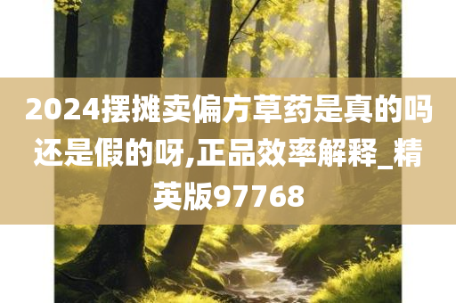 2024摆摊卖偏方草药是真的吗还是假的呀,正品效率解释_精英版97768