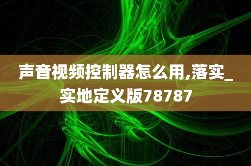 声音视频控制器怎么用,落实_实地定义版78787