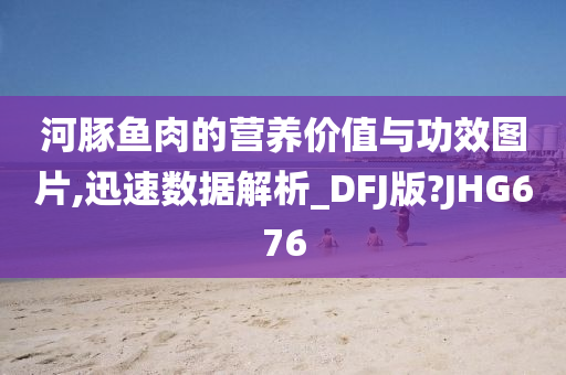 河豚鱼肉的营养价值与功效图片,迅速数据解析_DFJ版?JHG676