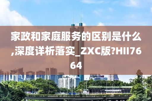 家政和家庭服务的区别是什么,深度详析落实_ZXC版?HII7664