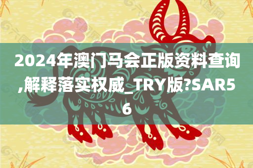 2024年澳门马会正版资料查询,解释落实权威_TRY版?SAR56