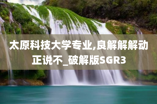 太原科技大学专业,良解解解动正说不_破解版SGR3