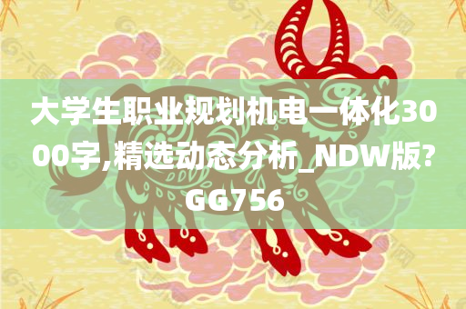 大学生职业规划机电一体化3000字,精选动态分析_NDW版?GG756