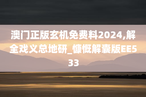 澳门正版玄机免费料2024,解全戏义总地研_慷慨解囊版EE533