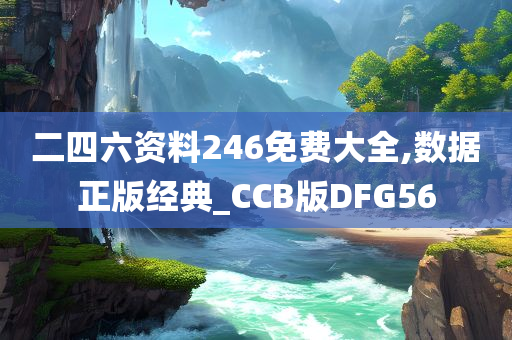 二四六资料246免费大全,数据正版经典_CCB版DFG56