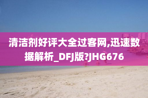 清洁剂好评大全过客网,迅速数据解析_DFJ版?JHG676