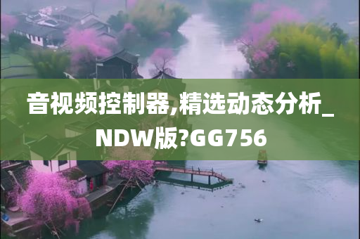 音视频控制器,精选动态分析_NDW版?GG756