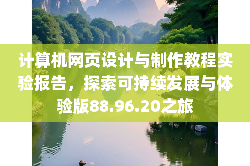 计算机网页设计与制作教程实验报告，探索可持续发展与体验版88.96.20之旅