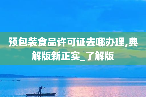 预包装食品许可证去哪办理,典解版新正实_了解版