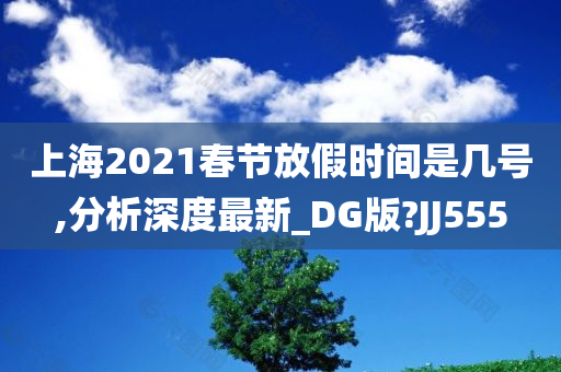 上海2021春节放假时间是几号,分析深度最新_DG版?JJ555