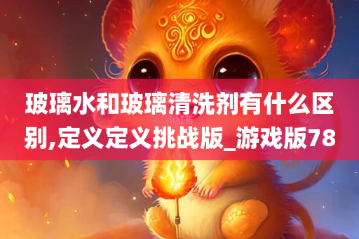 玻璃水和玻璃清洗剂有什么区别,定义定义挑战版_游戏版78