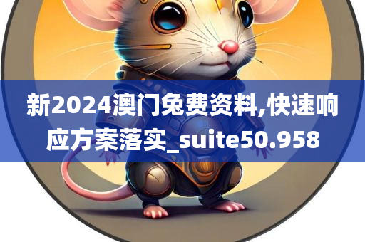 新2024澳门兔费资料,快速响应方案落实_suite50.958