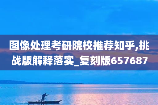 图像处理考研院校推荐知乎,挑战版解释落实_复刻版657687