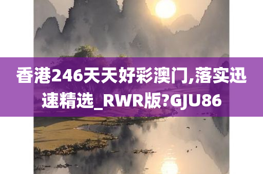 香港246天天好彩澳门,落实迅速精选_RWR版?GJU86